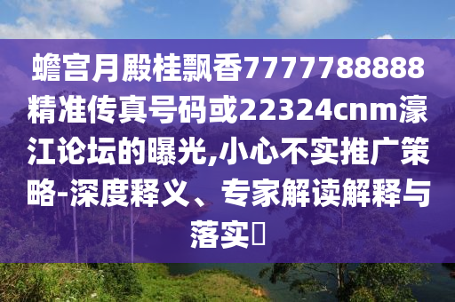 蟾宮月殿桂飄香7777788888精準(zhǔn)傳真號(hào)碼或22324cnm濠江論壇的曝光,小心不實(shí)推廣策略-深度釋義、專家解山東水清源環(huán)?？萍加邢薰咀x解釋與落實(shí)?