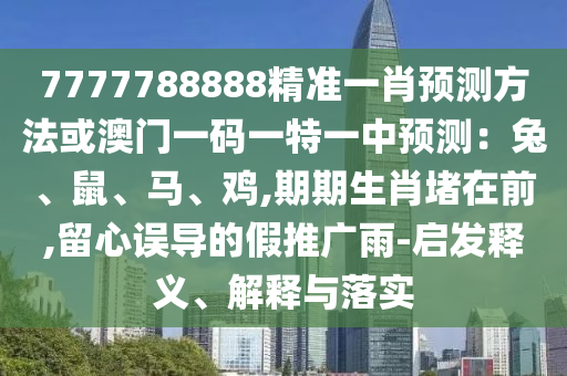 7777788888精準(zhǔn)一肖預(yù)測(cè)方法或澳門一碼一特一中預(yù)測(cè)山東水清源環(huán)?？萍加邢薰荆和?、鼠、馬、雞,期期生肖堵在前,留心誤導(dǎo)的假推廣雨-啟發(fā)釋義、解釋與落實(shí)