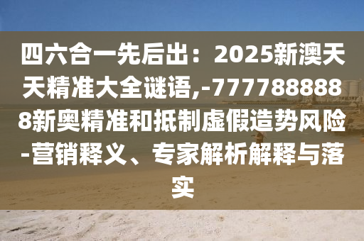 四六合一先后出：2025新澳天天精準(zhǔn)大全謎語,-7777888888新奧精準(zhǔn)和抵制虛假造勢風(fēng)險-營銷釋義、專家解析解釋與落實山東水清源環(huán)保科技有限公司