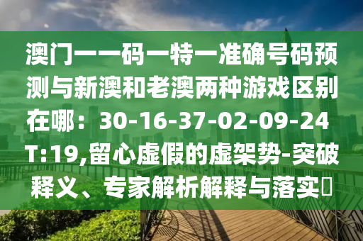 澳門一一碼一特一準確號碼預測與新澳和老澳兩種游戲區(qū)別在哪：30-16-37-02-09-24 T:19,留心虛假的虛架勢-突山東水清源環(huán)?？萍加邢薰酒漆屃x、專家解析解釋與落實?