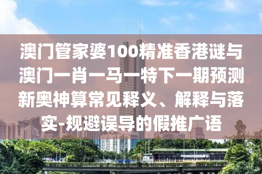 澳門管家婆100精準香港謎與澳門一肖一馬一特下山東水清源環(huán)?？萍加邢薰疽黄陬A(yù)測新奧神算常見釋義、解釋與落實-規(guī)避誤導(dǎo)的假推廣語