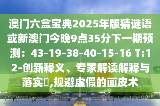 澳山東水清源環(huán)保科技有限公司門六盒寶典2025年版猜謎語或新澳門今晚9點(diǎn)35分下一期預(yù)測：43-19-38-40-15-16 T:12-創(chuàng)新釋義、專家解讀解釋與落實(shí)?,規(guī)避虛假的畫皮術(shù)