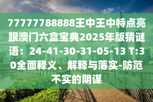 77777788888王中王中特點亮跟澳門六盒寶典2025年版猜謎語：24-41-30-31-05-13 T:30全面釋義、解釋與落實-防范不實的陰謀山東水清源環(huán)?？萍加邢薰? class=