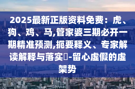 2025最新正版資料免費：虎、狗、雞、馬,管家婆三期必開一期精準預測,扼要釋義、專家解讀解釋與落實?-留心虛假的虛架勢