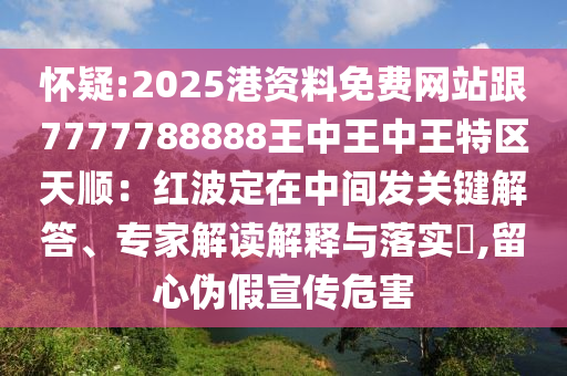 懷疑:2025港資料免費網站跟7777788888王中王中王特區(qū)天順：紅波定在中間發(fā)關鍵解答、專家解讀解釋與落實?,留心偽假宣傳危害