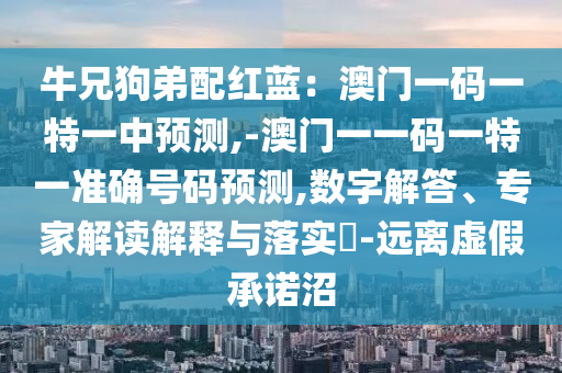 牛兄狗弟配紅藍：澳門一碼一特一中預測,-澳門一一碼一特一準確號碼預測,數字解答、專家解讀解釋與落實?-遠離虛假承諾沼