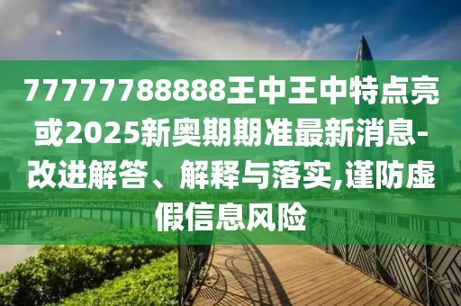 77777788888王中王中特點亮或2025新奧期期準最新消息-改進解答、解釋與落實,謹防虛假信息風險