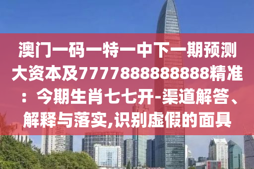 澳門一碼一特一中下一期預測大資本及7777888888888精準：今期生肖七七開-渠道解答、解釋與落實,識別虛假的面具