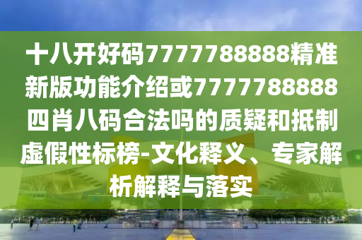 十八開好碼7777788888精準新版功能介紹或7777788888四肖八碼合法嗎的質疑和抵制虛假性標榜-文化釋義、專家解析解釋與落實