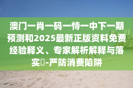 澳門一肖一碼一恃一中下一期預測和2025最新正版資料免費經驗釋義、專家解析解釋與落實?-嚴防消費陷阱