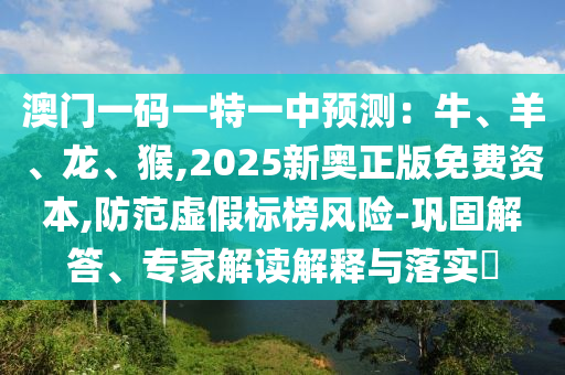 澳門一碼一特一中預測：牛、羊、龍、猴,2025新奧正版免費資本,防范虛假標榜風險-鞏固解答、專家解讀解釋與落實?