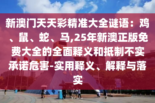 新澳門天天彩精準(zhǔn)大全謎語(yǔ)：雞、鼠、蛇、馬,25年新澳正版免費(fèi)大全的全面釋義和抵制不實(shí)承諾危害-實(shí)用釋義、解釋與落實(shí)