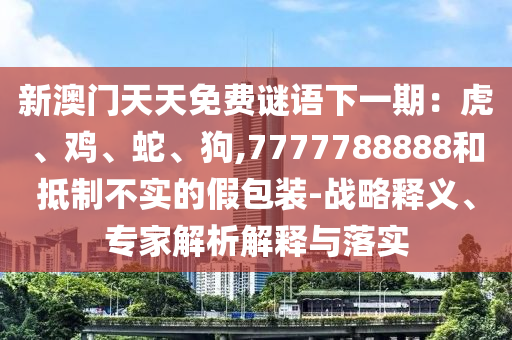 新澳門天天免費謎語下一期：虎、雞、蛇、狗,7777788888和抵制不實的假包裝-戰(zhàn)略釋義、專家解析解釋與落實
