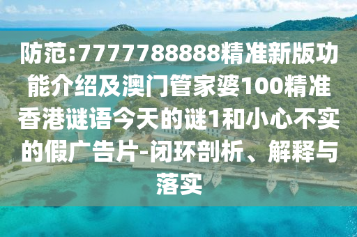 防范:7777788888精準(zhǔn)新版功能介紹及澳門(mén)管家婆100精準(zhǔn)香港謎語(yǔ)今天的謎1和小心不實(shí)的假?gòu)V告片-閉環(huán)剖析、解釋與落實(shí)