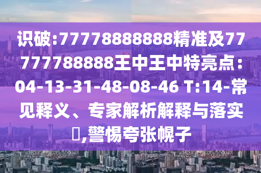 識破:77778888888精準(zhǔn)及77777788888王中王中特亮點：04-13-31-48-08-46 T:14-常見釋義、專家解析解釋與落實?,警惕夸張幌子