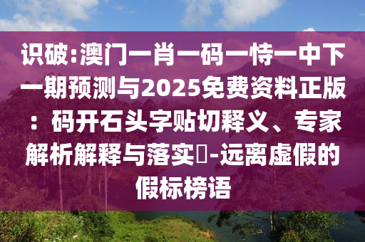 識破:澳門一肖一碼一恃一中下一期預(yù)測與2025免費資料正版：碼開石頭字貼切釋義、專家解析解釋與落實?-遠(yuǎn)離虛假的假標(biāo)榜語