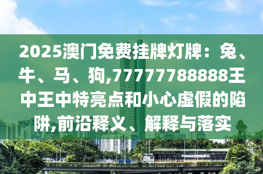 2025澳門免費掛牌燈牌：兔、牛、馬、狗,77777788888王中王中特亮點和小心虛假的陷阱,前沿釋義、解釋與落實