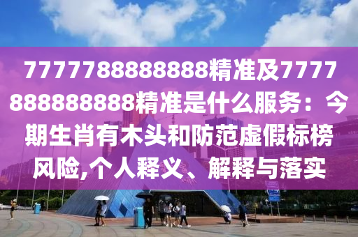 7777788888888精準(zhǔn)及7777888888888精準(zhǔn)是什么服務(wù)：今期生肖有木頭和防范虛假標(biāo)榜風(fēng)險(xiǎn),個(gè)人釋義、解釋與落實(shí)