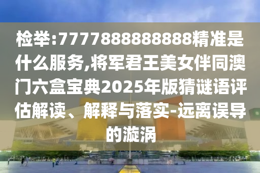 檢舉:7777888888888精準(zhǔn)是什么服務(wù),將軍君王美女伴同澳門六盒寶典2025年版猜謎語評(píng)估解讀、解釋與落實(shí)-遠(yuǎn)離誤導(dǎo)的漩渦