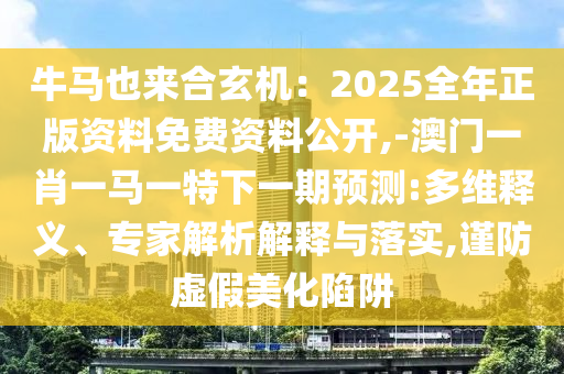 牛馬也來合玄機(jī)：2025全年正版資料免費(fèi)資料公開,-澳門一肖一馬一特下一期預(yù)測:多維釋義、專家解析解釋與落實(shí),謹(jǐn)防虛假美化陷阱