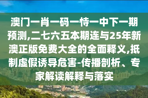 澳門(mén)一肖一碼一恃一中下一期預(yù)測(cè),二七六五本期連與25年新澳正版免費(fèi)大全的全面釋義,抵制虛假誘導(dǎo)危害-傳播剖析、專(zhuān)家解讀解釋與落實(shí)