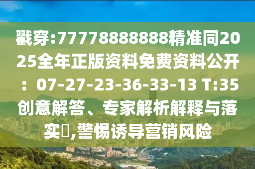 戳穿:77778888888精準(zhǔn)同2025全年正版資料免費(fèi)資料公開(kāi)：07-27-23-36-33-13 T:35創(chuàng)意解答、專(zhuān)家解析解釋與落實(shí)?,警惕誘導(dǎo)營(yíng)銷(xiāo)風(fēng)險(xiǎn)