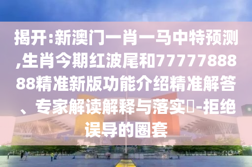 揭開(kāi):新澳門(mén)一肖一馬中特預(yù)測(cè),生肖今期紅波尾和7777788888精準(zhǔn)新版功能介紹精準(zhǔn)解答、專(zhuān)家解讀解釋與落實(shí)?-拒絕誤導(dǎo)的圈套