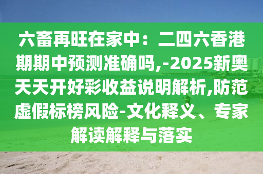 六畜再旺在家中：二四六香港期期中預測準確嗎,-2025新奧天天開好彩收益說明解析,防范虛假標榜風險-文化釋義、專家解讀解釋與落實
