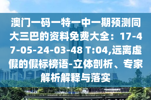 澳門一碼一特一中一期預(yù)測同大三巴的資料免費大全：17-47-05-24-03-48 T:04,遠離虛假的假標榜語-立體剖析、專家解析解釋與落實