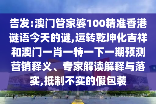 告發(fā):澳門管家婆100精準香港謎語今天的謎,運轉(zhuǎn)乾坤化吉祥和澳門一肖一特一下一期預(yù)測營銷釋義、專家解讀解釋與落實,抵制不實的假包裝