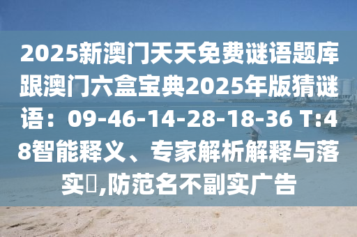 2025新澳門天天免費謎語題庫跟澳門六盒寶典2025年版猜謎語：09-46-14-28-18-36 T:48智能釋義、專家解析解釋與落實?,防范名不副實廣告