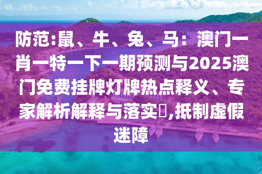 防范:鼠、牛、兔、馬：澳門一肖一特一下一期預(yù)測與2025澳門免費掛牌燈牌熱點釋義、專家解析解釋與落實?,抵制虛假迷障