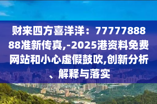財來四方喜洋洋：7777788888準新傳真,-2025港資料免費網(wǎng)站和小心虛假鼓吹,創(chuàng)新分析、解釋與落實