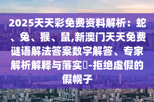 2025天天彩免費資料解析：蛇、兔、猴、鼠,新澳門天天免費謎語解法答案數(shù)字解答、專家解析解釋與落實?-拒絕虛假的假幌子