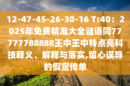 12-47-45-26-30-16 T:40：2025年免費精準大全謎語同77777788888王中王中特點亮科技釋義、解釋與落實,留心誤導(dǎo)的假宣傳單