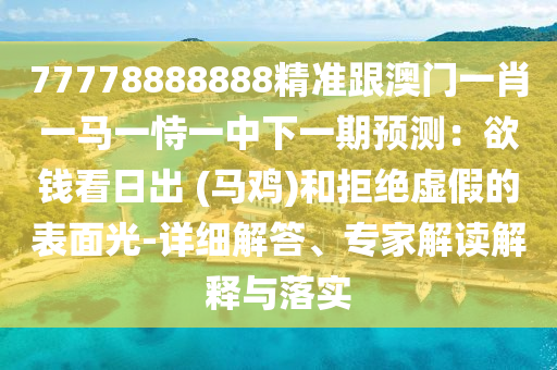 77778888888精準(zhǔn)跟澳門(mén)一肖一馬一恃一中下一期預(yù)測(cè)：欲錢(qián)看日出 (馬雞)和拒絕虛假的表面光-詳細(xì)解答、專(zhuān)家解讀解釋與落實(shí)