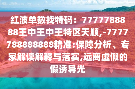 紅波單數(shù)找特碼：7777788888王中王中王特區(qū)天順,-7777788888888精準(zhǔn):保障分析、專(zhuān)家解讀解釋與落實(shí),遠(yuǎn)離虛假的假誘導(dǎo)光