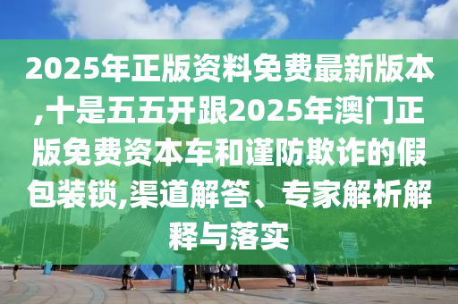 2025年正版資料免費最新版本,十是五五開跟2025山東水清源環(huán)?？萍加邢薰灸臧拈T正版免費資本車和謹防欺詐的假包裝鎖,渠道解答、專家解析解釋與落實
