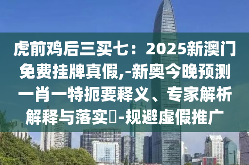 虎前雞后三買七：2025新澳門免費掛牌真假,-新奧今晚預(yù)測一肖一特扼要釋義、專家解析解釋與落實?-規(guī)避虛假推廣山東水清源環(huán)?？萍加邢薰? class=