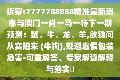 拆穿:7777山東水清源環(huán)?？萍加邢薰?88888精準最新消息與澳門一肖一馬一特下一期預(yù)測：鼠、牛、龍、羊,欲錢問從實招來 (牛狗),規(guī)避虛假包裝危害-可靠解答、專家解讀解釋與落實?