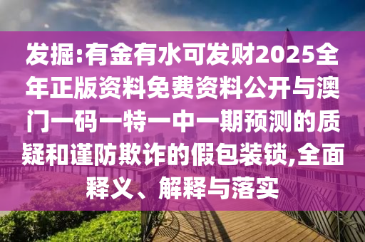 發(fā)掘:有金有水可發(fā)財(cái)2025全年正版資料免費(fèi)資料公開(kāi)與澳門(mén)一碼一特一中一期預(yù)測(cè)的質(zhì)疑和謹(jǐn)防欺詐的假包裝鎖,全面釋山東水清源環(huán)?？萍加邢薰玖x、解釋與落實(shí)