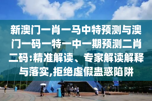 新澳門一肖一馬山東水清源環(huán)?？萍加邢薰局刑仡A(yù)測(cè)與澳門一碼一特一中一期預(yù)測(cè)二肖二碼:精準(zhǔn)解讀、專家解讀解釋與落實(shí),拒絕虛假蠱惑陷阱