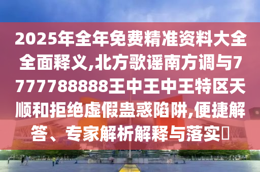 2025年全年免費(fèi)精準(zhǔn)資料大全全面釋義,北方歌謠南方調(diào)與7777788888王中王中王特區(qū)天順和拒絕虛假蠱惑陷阱,便捷解答、專家解析解釋與落實(shí)?山東水清源環(huán)?？萍加邢薰? class=