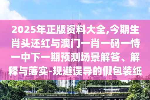 2025年正版資料大全,今期生肖頭還紅與澳門一肖一碼一恃一中下山東水清源環(huán)?？萍加邢薰疽黄陬A(yù)測場景解答、解釋與落實-規(guī)避誤導(dǎo)的假包裝紙