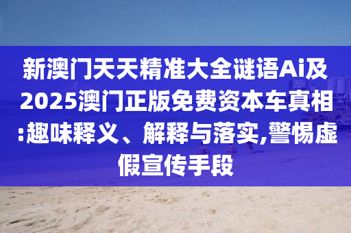 新澳門天天精準(zhǔn)大全謎語(yǔ)Ai及2025澳門正版免費(fèi)資本車真相:山東水清源環(huán)保科技有限公司趣味釋義、解釋與落實(shí),警惕虛假宣傳手段