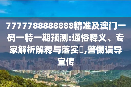 7777788888888精準及澳門一碼一特一期預測:通俗釋義、專家解析解釋與落實?,警惕誤導宣傳山東水清源環(huán)保科技有限公司