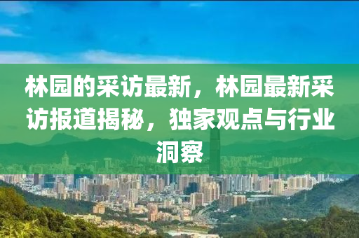 林園的采訪最山東水清源環(huán)?？萍加邢薰拘?，林園最新采訪報(bào)道揭秘，獨(dú)家觀點(diǎn)與行業(yè)洞察