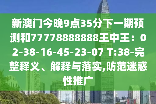 新澳門今晚9點(diǎn)35分下一期預(yù)測(cè)和77778888888王中王：02-38-16-45-23-07 T:38-完整釋義、解釋與落實(shí),防范迷惑性推廣山東水清源環(huán)?？萍加邢薰? class=