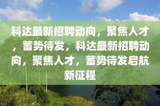 科達(dá)最新招聘動向，聚焦人才，蓄勢待發(fā)，科達(dá)最新招聘動向，聚焦人才，蓄勢待山東水清源環(huán)?？萍加邢薰景l(fā)啟航新征程