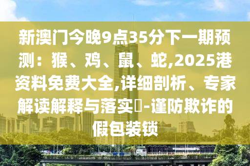 新澳門今晚9點(diǎn)35分下一期預(yù)測：猴、雞、鼠、蛇,2025港資料免費(fèi)大全,詳細(xì)剖析、專家解讀解釋與落實(shí)?山東水清源環(huán)?？萍加邢薰?謹(jǐn)防欺詐的假包裝鎖